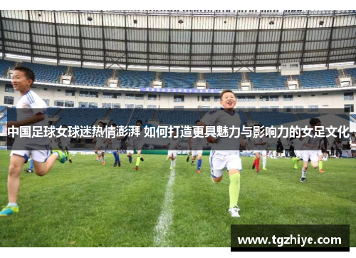 中国足球女球迷热情澎湃 如何打造更具魅力与影响力的女足文化