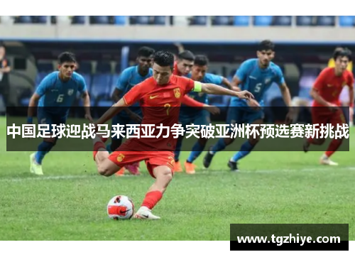中国足球迎战马来西亚力争突破亚洲杯预选赛新挑战